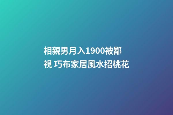相親男月入1900被鄙視 巧布家居風水招桃花